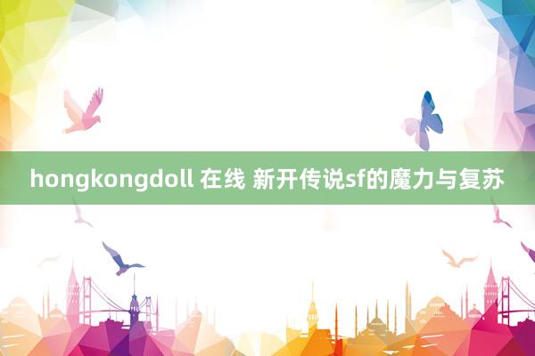 hongkongdoll 在线 新开传说sf的魔力与复苏