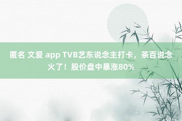 匿名 文爱 app TVB艺东说念主打卡，茶百说念火了！股价盘中暴涨80%