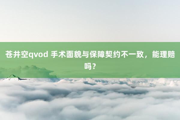 苍井空qvod 手术面貌与保障契约不一致，能理赔吗？