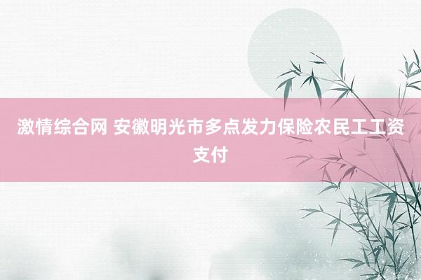 激情综合网 安徽明光市多点发力保险农民工工资支付