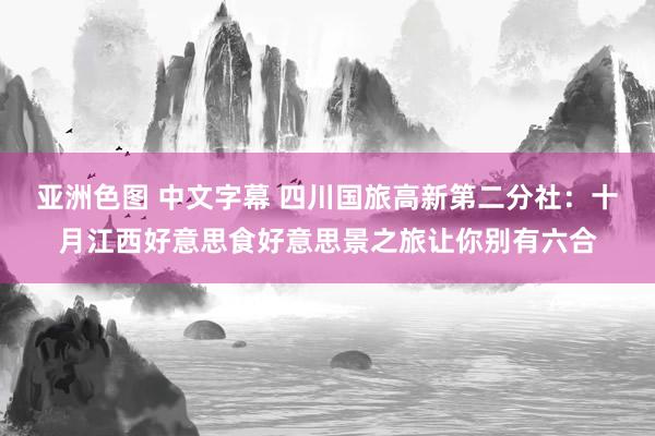 亚洲色图 中文字幕 四川国旅高新第二分社：十月江西好意思食好意思景之旅让你别有六合
