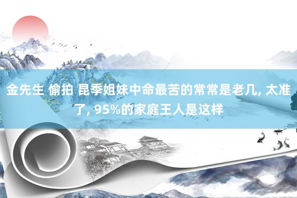 金先生 偷拍 昆季姐妹中命最苦的常常是老几， 太准了， 95%的家庭王人是这样