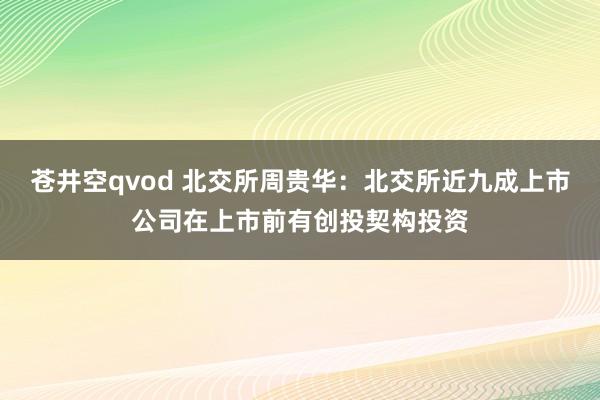 苍井空qvod 北交所周贵华：北交所近九成上市公司在上市前有创投契构投资