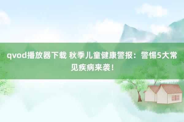 qvod播放器下载 秋季儿童健康警报：警惕5大常见疾病来袭！