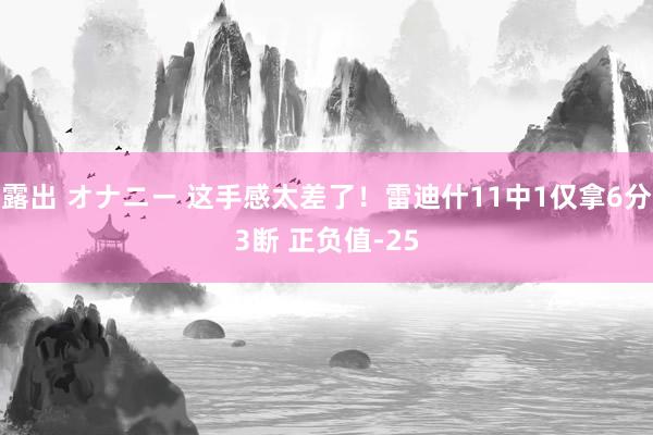 露出 オナニー 这手感太差了！雷迪什11中1仅拿6分3断 正负值-25