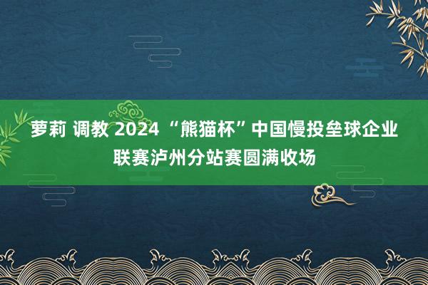 萝莉 调教 2024 “熊猫杯”中国慢投垒球企业联赛泸州分站赛圆满收场