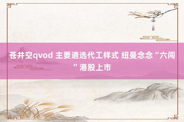 苍井空qvod 主要遴选代工样式 纽曼念念“六闯”港股上市