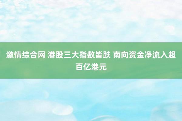 激情综合网 港股三大指数皆跌 南向资金净流入超百亿港元