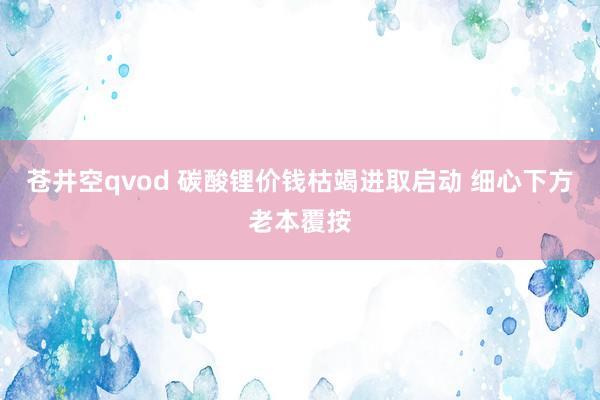 苍井空qvod 碳酸锂价钱枯竭进取启动 细心下方老本覆按