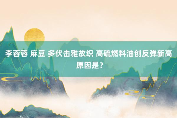 李蓉蓉 麻豆 多伏击雅故织 高硫燃料油创反弹新高 原因是？