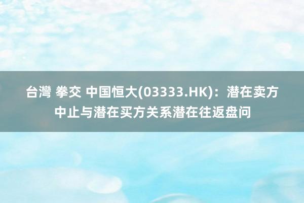 台灣 拳交 中国恒大(03333.HK)：潜在卖方中止与潜在买方关系潜在往返盘问