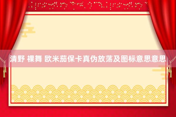 清野 裸舞 欧米茄保卡真伪放荡及图标意思意思