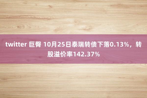 twitter 巨臀 10月25日泰瑞转债下落0.13%，转股溢价率142.37%