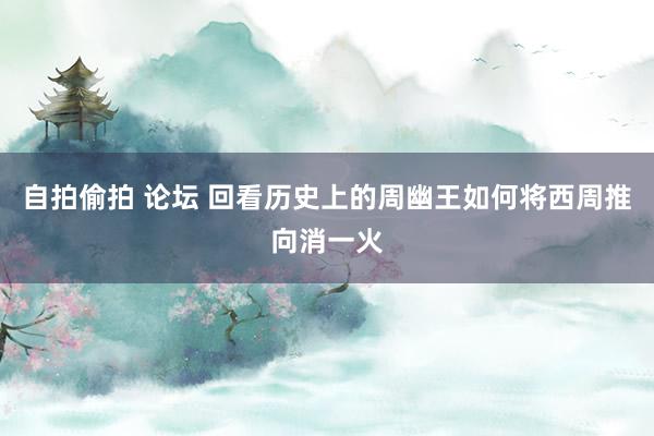 自拍偷拍 论坛 回看历史上的周幽王如何将西周推向消一火