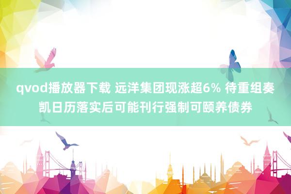 qvod播放器下载 远洋集团现涨超6% 待重组奏凯日历落实后可能刊行强制可颐养债券