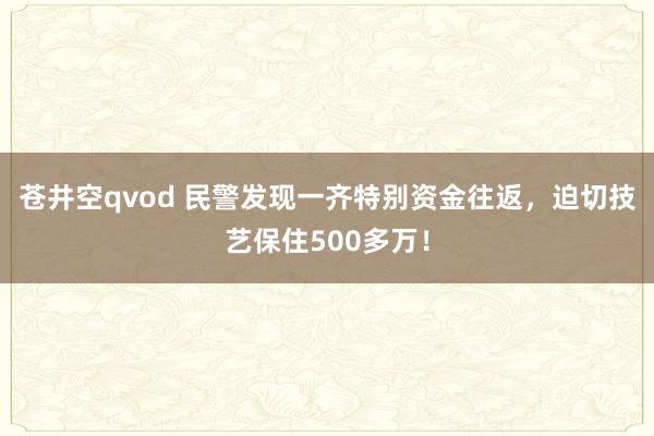 苍井空qvod 民警发现一齐特别资金往返，迫切技艺保住500多万！