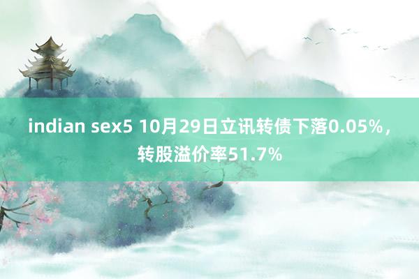 indian sex5 10月29日立讯转债下落0.05%，转股溢价率51.7%