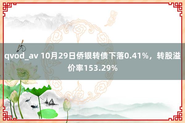 qvod_av 10月29日侨银转债下落0.41%，转股溢价率153.29%