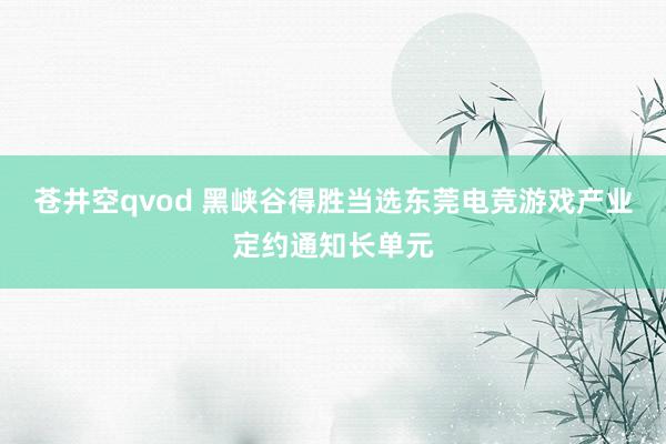 苍井空qvod 黑峡谷得胜当选东莞电竞游戏产业定约通知长单元