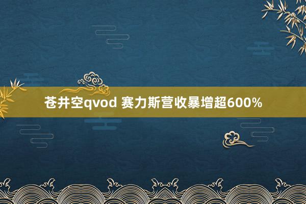 苍井空qvod 赛力斯营收暴增超600%