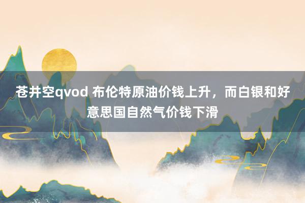 苍井空qvod 布伦特原油价钱上升，而白银和好意思国自然气价钱下滑