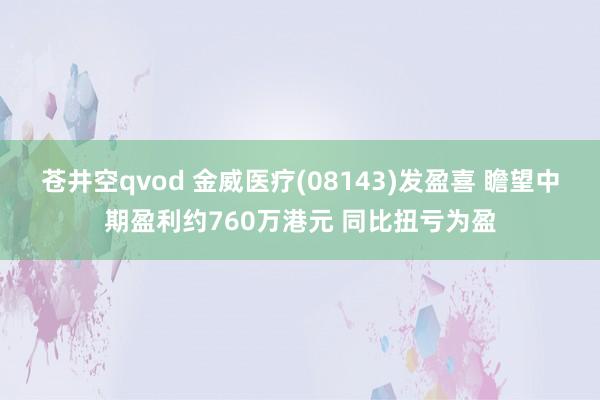 苍井空qvod 金威医疗(08143)发盈喜 瞻望中期盈利约760万港元 同比扭亏为盈