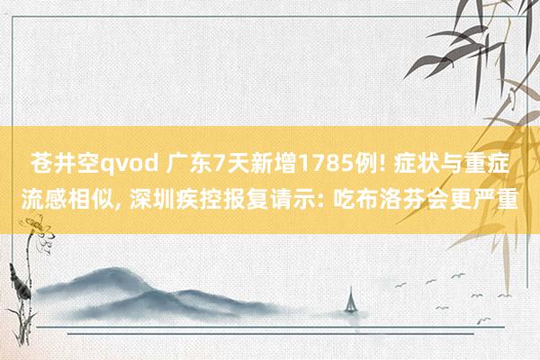 苍井空qvod 广东7天新增1785例! 症状与重症流感相似， 深圳疾控报复请示: 吃布洛芬会更严重
