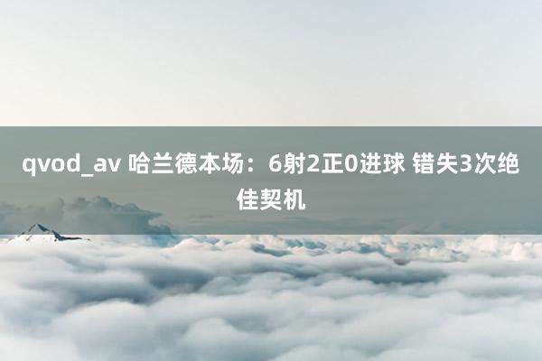 qvod_av 哈兰德本场:6射2正0进球 错失3次绝佳契机