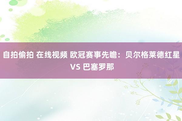 自拍偷拍 在线视频 欧冠赛事先瞻:贝尔格莱德红星 VS 巴塞罗那