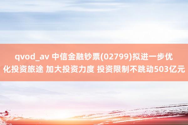 qvod_av 中信金融钞票(02799)拟进一步优化投资旅途 加大投资力度 投资限制不跳动503亿元
