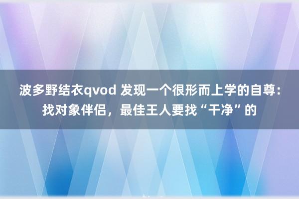波多野结衣qvod 发现一个很形而上学的自尊：找对象伴侣，最佳王人要找“干净”的