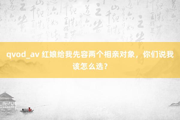 qvod_av 红娘给我先容两个相亲对象，你们说我该怎么选？