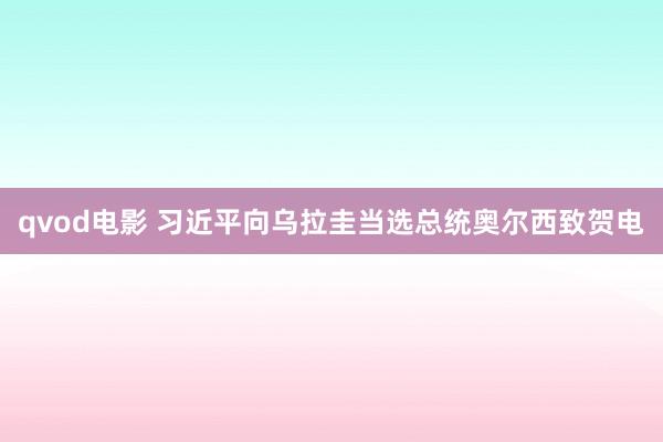 qvod电影 习近平向乌拉圭当选总统奥尔西致贺电