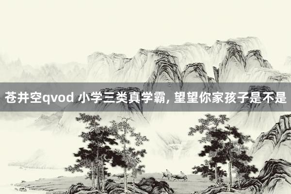 苍井空qvod 小学三类真学霸， 望望你家孩子是不是