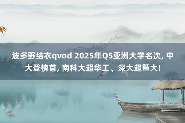 波多野结衣qvod 2025年QS亚洲大学名次， 中大登榜首， 南科大超华工、深大超暨大!