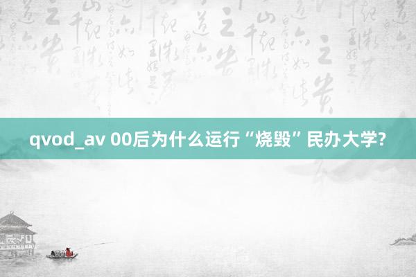 qvod_av 00后为什么运行“烧毁”民办大学?