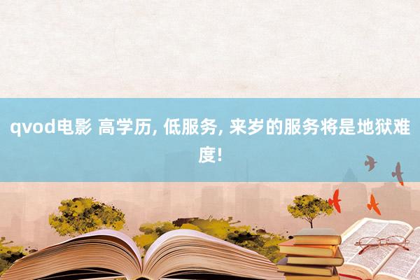 qvod电影 高学历， 低服务， 来岁的服务将是地狱难度!