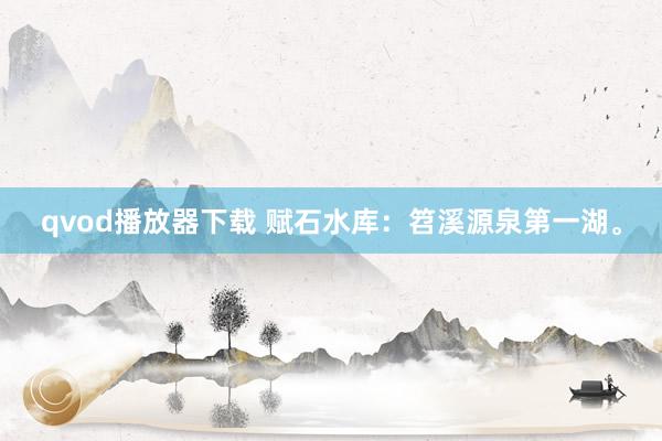 qvod播放器下载 赋石水库：笤溪源泉第一湖。