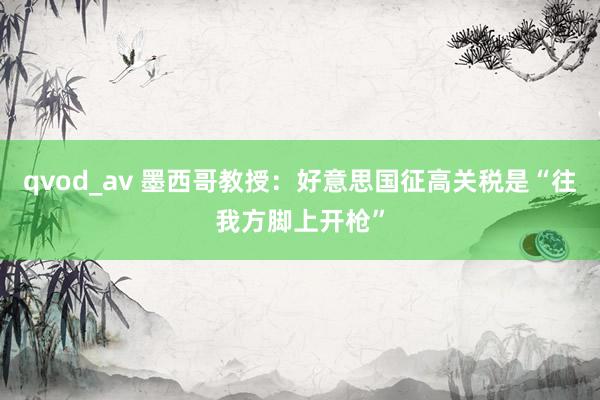 qvod_av 墨西哥教授：好意思国征高关税是“往我方脚上开枪”