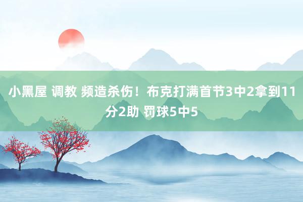 小黑屋 调教 频造杀伤！布克打满首节3中2拿到11分2助 罚球5中5