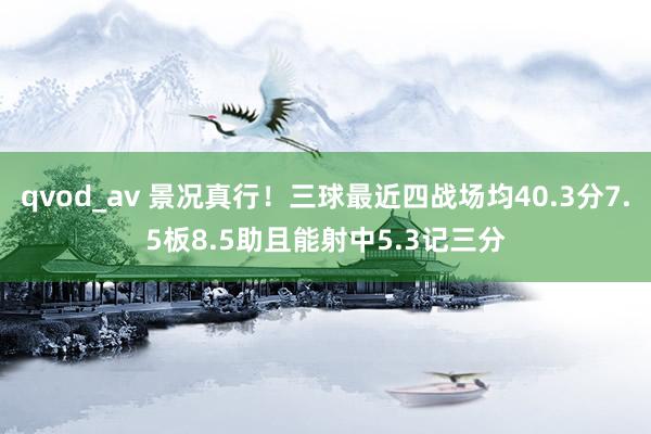 qvod_av 景况真行！三球最近四战场均40.3分7.5板8.5助且能射中5.3记三分