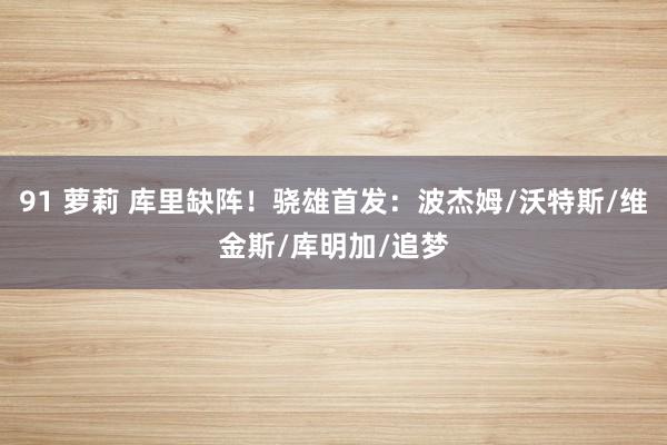 91 萝莉 库里缺阵！骁雄首发：波杰姆/沃特斯/维金斯/库明加/追梦