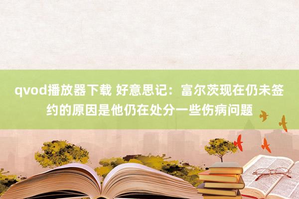 qvod播放器下载 好意思记：富尔茨现在仍未签约的原因是他仍在处分一些伤病问题