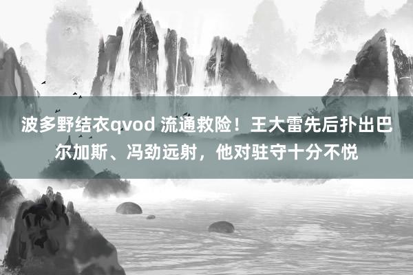 波多野结衣qvod 流通救险！王大雷先后扑出巴尔加斯、冯劲远射，他对驻守十分不悦