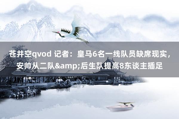苍井空qvod 记者：皇马6名一线队员缺席现实，安帅从二队&后生队提高8东谈主插足