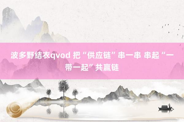 波多野结衣qvod 把“供应链”串一串 串起“一带一起”共赢链
