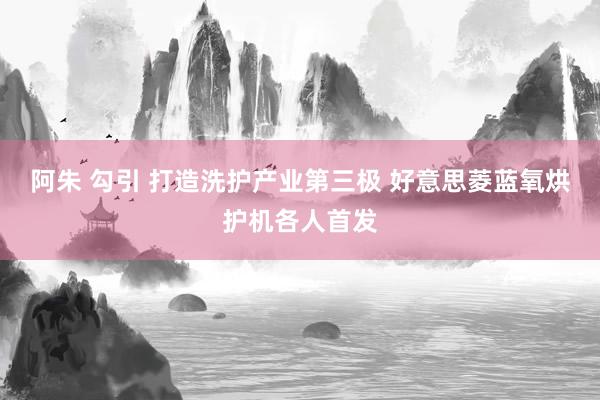 阿朱 勾引 打造洗护产业第三极 好意思菱蓝氧烘护机各人首发