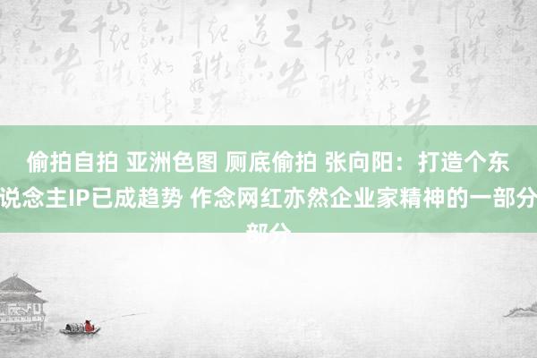 偷拍自拍 亚洲色图 厕底偷拍 张向阳：打造个东说念主IP已成趋势 作念网红亦然企业家精神的一部分