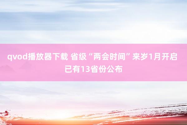 qvod播放器下载 省级“两会时间”来岁1月开启 已有13省份公布