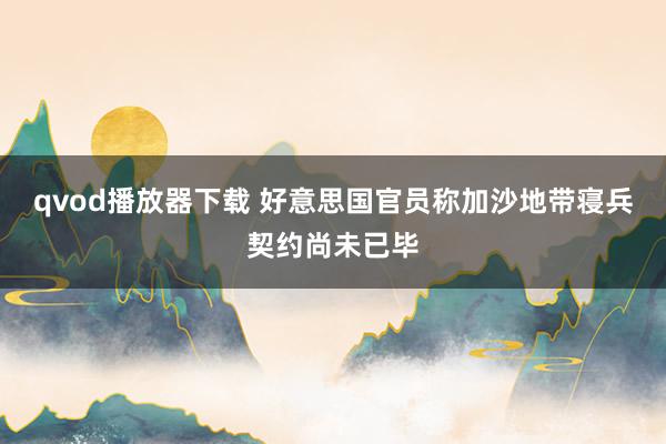 qvod播放器下载 好意思国官员称加沙地带寝兵契约尚未已毕